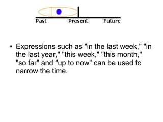 • Expressions such as "in the last week," "in
the last year," "this week," "this month,"
"so far" and "up to now" can be used to
narrow the time.
 