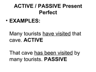 ACTIVE / PASSIVE Present
Perfect
• EXAMPLES:
Many tourists have visited that
cave. ACTIVE
That cave has been visited by
many tourists. PASSIVE
 