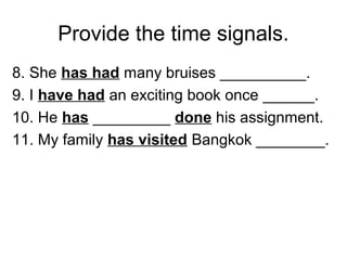 Provide the time signals.
8. She has had many bruises __________.
9. I have had an exciting book once ______.
10. He has _________ done his assignment.
11. My family has visited Bangkok ________.
 