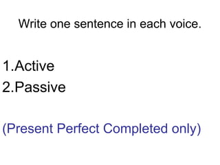 Write one sentence in each voice.
1.Active
2.Passive
(Present Perfect Completed only)
 