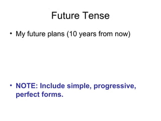 Future Tense
• My future plans (10 years from now)
• NOTE: Include simple, progressive,
perfect forms.
 