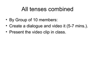 All tenses combined
• By Group of 10 members:
• Create a dialogue and video it (5-7 mins.).
• Present the video clip in class.
 