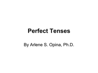 Perfect Tenses
By Arlene S. Opina, Ph.D.
 
