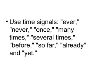 • Use time signals: "ever,"
"never," "once," "many
times," "several times,"
"before," "so far," "already"
and "yet."
 