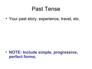 Past Tense
• Your past story, experience, travel, etc.
• NOTE: Include simple, progressive,
perfect forms.
 