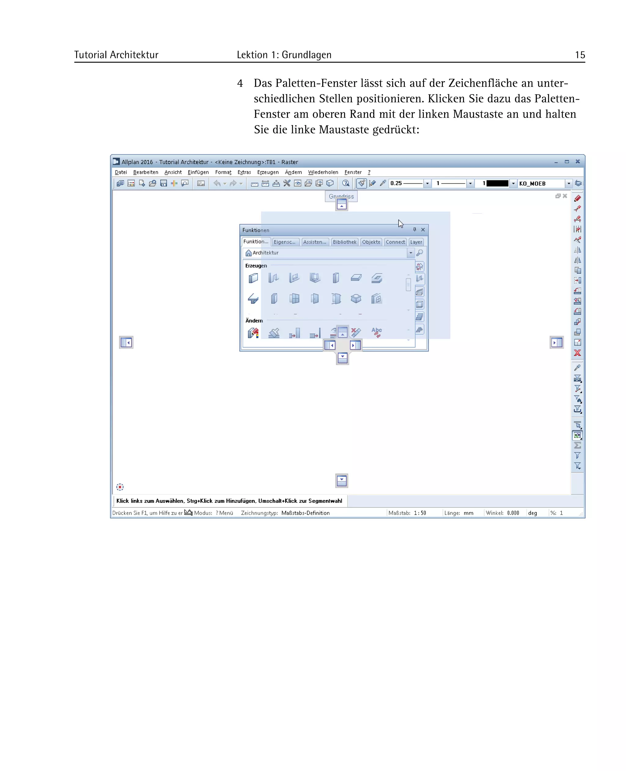 Tutorial Architektur Lektion 1: Grundlagen 15
4 Das Paletten-Fenster lässt sich auf der Zeichenfläche an unter-
schiedlichen Stellen positionieren. Klicken Sie dazu das Paletten-
Fenster am oberen Rand mit der linken Maustaste an und halten
Sie die linke Maustaste gedrückt:
 