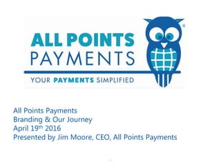 1
All Points Payments
Branding & Our Journey
April 19th 2016
Presented by Jim Moore, CEO, All Points Payments
 