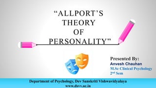 Department of Psychology, Dev Sanskriti Vishwavidyalaya
www.dsvv.ac.in
“ALLPORT’S
THEORY
OF
PERSONALITY”
Presented By:
Anvesh Chauhan
M.Sc Clinical Psychology
2nd Sem
 