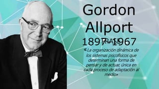 Gordon
Allport
1897-1967FRASE
«La organización dinámica de
los sistemas psicofísicos que
determinan una forma de
pensar y de actuar, única en
cada proceso de adaptación al
medio»
 