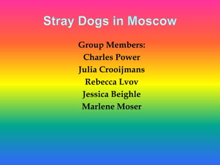 Stray Dogs in Moscow Group Members: Charles Power Julia Crooijmans Rebecca Lvov Jessica Beighle Marlene Moser 