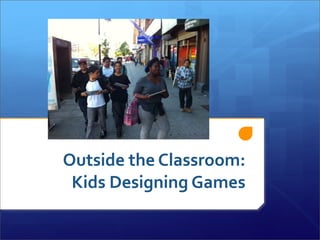 Outside	
  the	
  Classroom:	
  
 Kids	
  Designing	
  Games
 