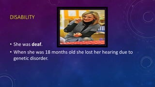 DISABILITY
• She was deaf.
• When she was 18 months old she lost her hearing due to
genetic disorder.
 