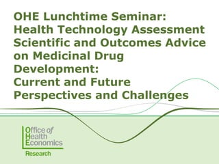OHE Lunchtime Seminar:
Health Technology Assessment
Scientific and Outcomes Advice
on Medicinal Drug
Development:
Current and Future
Perspectives and Challenges
 