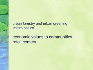 urban forestry and urban greening
‘metro nature’
economic values to communities
retail centers
 