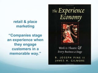 retail & place
marketing
“Companies stage
an experience when
they engage
customers in a
memorable way.”
 