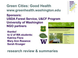 Green Cities: Good Health
Sponsors:
USDA Forest Service, U&CF Program
University of Washington
NGO partners
thanks!
to U of WA students:
Katrina Flora
Mary Ann Rozance
Sarah Krueger
www.greenhealth.washington.edu
research review & summaries
 