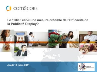 Le “Clic” est-il une mesure crédible de l’Efficacité de
la Publicité Display?




Jeudi 10 mars 2011
 