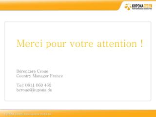 Merci pour votre attention !

Bérengère Croué
Country Manager France

Tel: 0811 060 460
bcroue@kupona.de
 