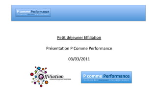 !"#$%%&"!&'($'%)*#&"
!"#""$"%"&"'"(""")"("*""""+"#"$","-"("*"""."""/"#"""0"("$"1"2"$"+"#"3"4"("




                                                                             Pe#t	
  déjeuner	
  Eﬃlia#on	
  

                                                                    Présenta#on	
  P	
  Comme	
  Performance	
  

                                                                                    03/03/2011	
  
 