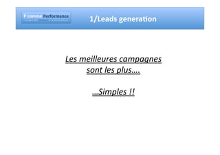 !"#$%%&"!&'($'%)*#&"
!"#""$"%"&"'"(""")"("*""""+"#"$","-"("*"""."""/"#"""0"("$"1"2"$"+"#"3"4"("   1/Leads	
  generaAon	
  	
  



                                                                     Les	
  meilleures	
  campagnes	
  
                                                                             sont	
  les	
  plus….	
  

                                                                              …Simples	
  !!	
  
 