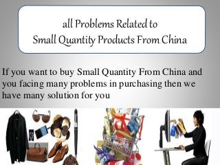 all Problems Related to
Small Quantity Products From China
If you want to buy Small Quantity From China and
you facing many problems in purchasing then we
have many solution for you
 