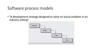 Software process models
• “A development strategy designed to solve an actual problem in an
industry setting”
 