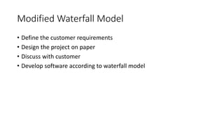 Modified Waterfall Model
• Define the customer requirements
• Design the project on paper
• Discuss with customer
• Develop software according to waterfall model
 