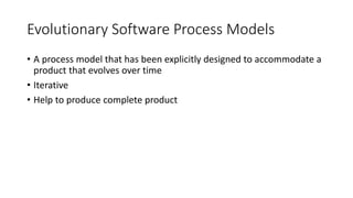 Evolutionary Software Process Models
• A process model that has been explicitly designed to accommodate a
product that evolves over time
• Iterative
• Help to produce complete product
 
