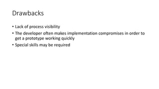 Drawbacks
• Lack of process visibility
• The developer often makes implementation compromises in order to
get a prototype working quickly
• Special skills may be required
 