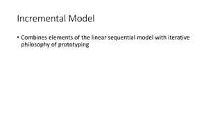Incremental Model
• Combines elements of the linear sequential model with iterative
philosophy of prototyping
 