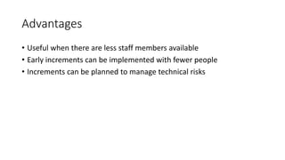 Advantages
• Useful when there are less staff members available
• Early increments can be implemented with fewer people
• Increments can be planned to manage technical risks
 