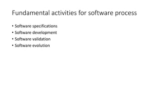 Fundamental activities for software process
• Software specifications
• Software development
• Software validation
• Software evolution
 