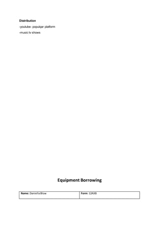 Distribution
-youtube- populqar platform
-music tv shows
Equipment Borrowing
Name: DaniellaBlow Form: 12AXB
 