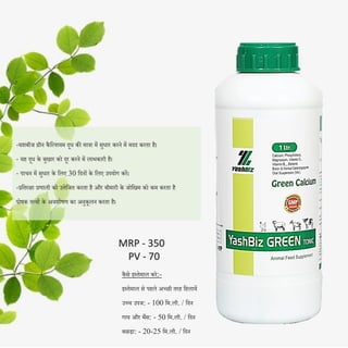 -यशबीज ग्रीन कै दल्शयम िूध की मािा में सुधार करने में मिि करता है।
- यह िूध के बुखार को िूर करने में लाभकारी है।
- पाचन में सुधार के दलए 30 दिनों के दलए उपयोग करें।
-प्रदतरिा प्रणाली को उत्तेदजत करता है और बीमारी के जोदखम को कम करता है
पोषक तत्वों के अवशोषण का अनुकूलन करता है।
कै से इस्तेमाल करे:-
इस्तेमाल से पहले अच्छी तरह दहलायें
उच्च उपज: - 100 दम.ली. / दिन
गाय और भैंस: - 50 दम.ली. / दिन
बछड़ा: - 20-25 दम.ली. / दिन
MRP - 350
PV - 70
 