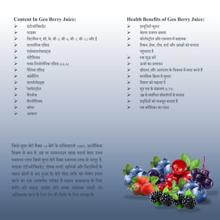 ContentIn Geo Berry Juice:
 एंटीऑदक्सडेंट
 फाइबर
 दवटादमन ए, सी, के, बी -5, बी -6, बी -1, बी -12 और ई
 एललदगक एदसड
 एंथोसायनोसाइट्स
 पोटैदशयम
 गामा-दलनोलेदनक एदसड (GLA)
 गैदलक एदसड
 क्वेसेदटंग
 फ्लवोनोइड्स
 रेसवेरािॉल
 मैंगनीज
 मैगनीदशयम
 कॉपर
 आयरन
Health Benefits of Geo Berry Juice:
 इम्यूदनटी बूस्टर
 बेहतर प्रजनन िमता
 कोलेस्िॉल और रक्तचाप में सहायक
 दस्कन, हेयर, टीथ, हाटण और आंखों को फायिा
पहुंचाता है
 रक्त शुद्ध करें
 ऊजाण का उत्पािन
 डीएनए और आरएनए के दवकास में मिि करते हैं
 मानदसक दक्रया में सुधार
 दिमाग को बढावा िें
 मूि पथ के संक्रमण (UTI)
 उम्र से संबंदधत बीमाररयों से बचाव
 हड्दडयों को मजबूत बनाता है
 रक्त कोदशका का गठन
दजयो सुपर बेरी मैक्स 14 बेरी के शदक्तशाली 100% अलौदकक
दमश्रण से बना है: ग्रह पर स्वास््यप्रि खाद्य पिाथण बेहि उच्च
स्वास््य लाभ दजयो सुपर बेरी मैक्स स्वास््य लाभ से भरपूर है,
फाइबर एंटीऑदक्सडेंट, पोषक तत्वों, खदनजों और दवटादमनों के
महान स्रोतों से भरा हुआ है। बेरी पीना शरीर को पोषण प्रिान
करने का एक आकषणक तरीका है स्वस्थ कामकाज के दलए
शरीर को समृद्ध आहार बेरी समग्र स्वास््य लाभों को
अदधकतम करने के दलए रोग की दप्रवेंट के दलए अच्छा है।
 