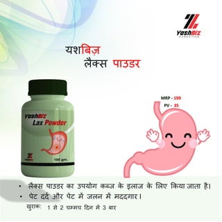 MRP - 199
PV - 35
• लैक्स पाउडर का उपयोग कब्ज क
े इलाज क
े मलए ककया जाता है।
• पेट ददब और पेट में जलन में मददगार I
खुराक: 1 से 2 चम्मच ददन में 3 बार
यशत्रबज़
लैक्स पाउडर
 