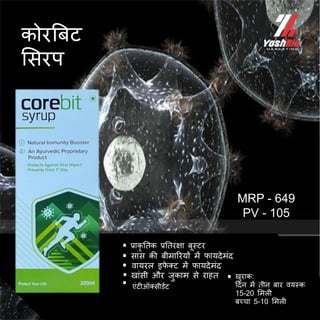 एिंटीऑक्सीडेंट
खुराक:
ददन में तीन बार वयस्क
15-20 ममली
बच्चा 5-10 ममली
.
.
.
.
. .
प्राकृ ततक प्रततरक्षा बूस्टर
वायरल इफ
े क्ट में फायदेमिंद
सािंस की बीमाररयों में फायदेमिंद
खािंसी और जुकाम से राहत
कोरत्रबट
मसरप
MRP - 649
PV - 105
 