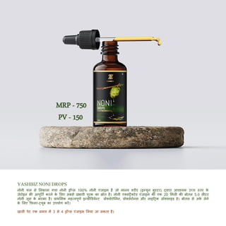 YASHBIZNONIDROPS
नोनी फल से तनकाला गया नोनी रॉप्स 100% नोनी एिंजाइम है जो मानव शरीर (इम्यून बूस्टर) द्वारा आवश्यक उच्च स्तर क
े
जेरोइन की आपूततब करने क
े मलए सबसे प्रभावी पूरक का स्रोत है। नोनी एक्सट्रैक्टेड एिंजाइम की एक 20 ममली की बोतल 5.0 लीटर
नोनी जूस क
े बराबर है। प्राथममक महत्वपूणब इन्रीड्डयेन्ट प्रोक्सेरोतनन, प्रोक्सेरोनस और नाइदट्रक ऑक्साइड हे। बोतल से अक
ब लेने
क
े मलए कफलर-ट्यूब का उपयोग करें।
खाली पेट एक समय में 3 से 4 रॉप्स एिंजाइम मलया जा सकता है।
MRP - 750
PV - 150
 