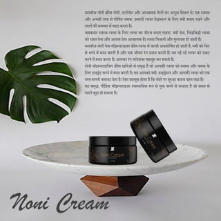 Noni Cream
यशबीज नोनी क्रीम नोनी, एलोवेरा और आवश्यक तेलों का अनूठा दमश्रण हे। एक स्वस्थ
और अच्छी तरह से पोदषत चमक, प्रभावी त्वचा िेखभाल के दलए नमी बनाए रखने और
िरारों की मरम्मत में मिि करता है।
चमकिार स्वस्थ त्वचा के दलए त्वचा का पीएच बनाए रखना, नमी िेना, दचड़दचड़ी त्वचा
को राहत िेना और आराम िेना आवश्यक है। त्वचा दचकनी और मुलायम हो जाती है।
यशबीज नोनी फेस मॉइस्चराइजर क्रीम त्वचा में जल्िी अवशोदषत हो जाती है, नमी को दफर
से भरने में मिि करती है और एक जीवंत रंग प्रिान करती है। यह नई नई त्वचा को प्रकट
करने में मिि करता है। आपका रंग तरोताजा महसूस कर सकते है।
नोनी मॉइस्चराइदजंग क्रीम खदनजों से समृद्ध है जो आपकी त्वचा को स्वस्थ और चमक के
दलए हाइड्रेट करने में मिि करती है। यह आपको नमी, हाइड्रेशन और आपकी त्वचा को एक
नरम-सप्ली बनावट िेता है। ऐसा महसूस होता है दक चेहरे पर सुरिा कवच पहन रखा है।
यह समृद्ध, पौदष्टक मॉइस्चराइजर स्वाभादवक रूप से मुक्त कणों से बचाता है जो समय से
पहले बूढा हो सकता है।
 
