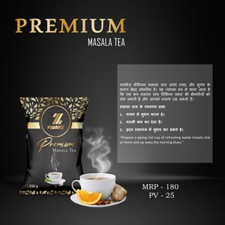 MASALA TEA
यशबीज प्रीममयम मसाला चाय अपने स्वाद और सुगिंध क
े
कारण बेहद लोकवप्रय है। यह व्यापक रूप से माना जाता है
कक एक कप मसाला चाय ववमभन्न प्रकार की बीमाररयों को
रोक सकती है और आपको स्वस्थ रख सकती है।
तस ल च य क
े स्व स््य ल भाव:
1. प चन तें सुध र करा हे।
2. ताली कत कर देा है।
3. हृदय स्व स््य तें सुध र कर सकाे हे।
“Prepare a piping hot cup of refreshing kadak masala chai
at home and sip away the morning blues.”
MRP - 180
PV - 25
 