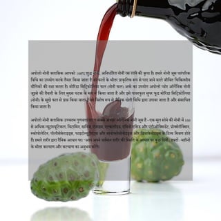 अपोलो नोनी क्लादसक आपको 100% शुद्ध नोनी, अदनधाणररत नोनी रस लाने की कृपा है। हमारे नोनी जूस पारंपररक
दवदध का उपयोग करके तैयार दकया जाता है जो फलों के भीतर प्राकृदतक रूप से पाए जाने वाले जीदवत दचदकत्सीय
यौदगकों की रिा करता है। मोररंडा दसदिफोदलया फल (नोनी फल) अकण का उपयोग अपोलो प्योर ऑगेदनक नोनी
जूइसे की तैयारी के दलए मुख्य घटक के रूप में दकया जाता है और इसे पावरफुल सुपर फूड मोररंडा दसदिफोदलया
(नोनी) के सूखे फल से प्राप्त दकया जाता है जो दवशेष रूप से जैदवक खेती दवदध द्वारा उगाया जाता है और संसादधत
दकया जाता है।
अपोलो नोनी क्लादसक उच्चतम गुणवत्ता वाला सबसे अच्छा ऑगेदनक नोनी जूस है - एक मूल सोने की नोनी में 160
से अदधक न्यूिास्यूदटकल, दवटादमन, खदनज, एंजाइम, एल्कलॉइड, एदमनो एदसड और एंटीऑदक्सडेंट, प्रोक्सेरॉदक्सन,
स्कोपोलेदटन, पॉलीसेके राइड्स, फाइटोन्यूिीएंट्स और बायोफ्लेवोनोइड्स और दडवाफेनोइड्स के दिव्य दमश्रण होते
हैं। हमारे शरीर द्वारा िैदनक आधार पर। “आप अपने वतणमान शरीर की दस्थदत के आधार पर कुछ दिनों / हफ्तों / महीनों
के भीतर कल्याण और कल्याण का अनुभव करेंगे।
 