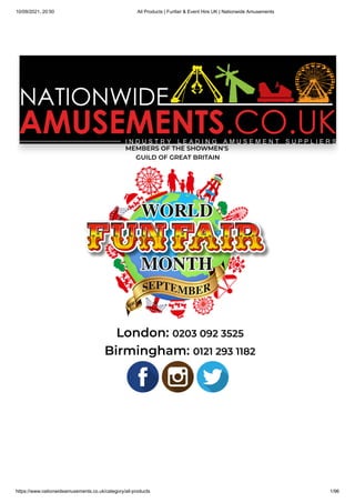 10/09/2021, 20:50 All Products | Funfair & Event Hire UK | Nationwide Amusements
https://www.nationwideamusements.co.uk/category/all-products 1/96
MEMBERS OF THE SHOWMEN'S 

GUILD OF GREAT BRITAIN
London: 0203 092 3525
Birmingham: 0121 293 1182
 