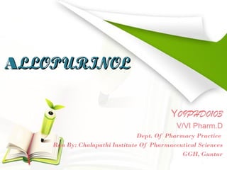 ALLOPURINOL
Y09PHD0103
V/VI Pharm.D
Dept. Of Pharmacy Practice
Run By: Chalapathi Institute Of Pharmaceutical Sciences
GGH, Guntur

 