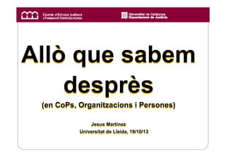 Allò que sabem
desprès
(en CoPs, Organitzacions i Persones)
Jesus Martinez
Jesus Martinez
Universitat de Lleida, 19/10/13
Universitat de Lleida, 19/10/13

 