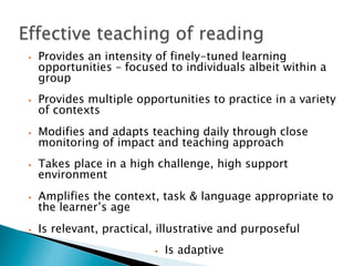 •  Provides an intensity of finely-tuned learning
opportunities – focused to individuals albeit within a
group
•  Provides multiple opportunities to practice in a variety
of contexts
•  Modifies and adapts teaching daily through close
monitoring of impact and teaching approach
•  Takes place in a high challenge, high support
environment
•  Amplifies the context, task & language appropriate to
the learner’s age
•  Is relevant, practical, illustrative and purposeful
•  Is adaptive
 