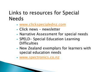 —  www.clickspecialednz.com
—  Click news – newsletter
—  Narrative Assessment for special needs
—  SPELD- Special Education Learning
Difficulties
—  New Zealand exemplars for learners with
special education needs
—  www.spectronics.co.nz
 