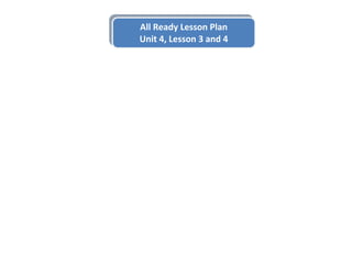 All Ready Lesson Plan
Unit 4, Lesson 3 and 4
All Ready Lesson Plan
Unit 4, Lesson 3 and 4
 