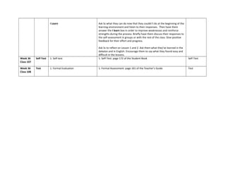 I Learn Ask Ss what they can do now that they couldn’t do at the beginning of the
learning environment and listen to their responses. Then have them
answer the I learn box in order to improve weaknesses and reinforce
strengths during the process. Briefly have them discuss their responses to
the self-assessment in groups or with the rest of the class. Give positive
feedback for their effort and progress.
Ask Ss to reflect on Lesson 1 and 2. Ask them what they’ve learned in the
debates and in English. Encourage them to say what they found easy and
difficult in the lessons.
Week 36
Class 107
Self-Test 1. Self-test 1. Self-Test: page 172 of the Student Book Self-Test
Week 36
Class 108
Test 1. Formal Evaluation 1. Formal Assessment: page 161 of the Teacher’s Guide Test
 