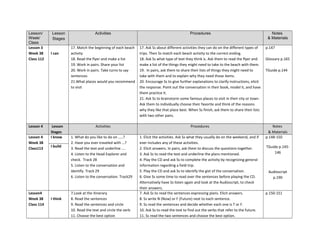 Lesson/
Week/
Class
Lesson
Stages
Activities Procedures Notes
& Materials
Lesson 3
Week 38
Class 112
I can
17. Match the beginning of each beach
activity
18. Read the flyer and make a list
19. Work in pairs. Share your list
20. Work in pairs. Take turns to say
sentences
21.What places would you recommend
to visit
17. Ask Ss about different activities they can do on the different types of
trips. Then Ss match each beach activity to the correct ending.
18. Ask Ss what type of text they think is. Ask them to read the flyer and
make a list of the things they might need to take to the beach with them.
19. In pairs, ask them to share their lists of things they might need to
take with them and to explain why they need those items.
20. Encourage Ss to give further explanations to clarify instructions, elicit
the response. Point out the conversation in their book, model it, and have
them practice it.
21. Ask Ss to brainstorm some famous places to visit in their city or town.
Ask them to individually choose their favorite and think of the reasons
why they like that place best. When Ss finish, ask them to share their lists
with two other pairs.
p.147
Glossary p.165
TGuide p.144
Lesson 4 Lesson
Stages
Activities Procedures Notes
& Materials
Lesson 4
Week 38
Class113
I know 1. What do you like to do on …..?
2. Have you ever traveled with …?
3. Read the text and underline ….
4. Listen to the Head Explorer and
check. Track 28
5. Listen to the conversation and
identify. Track 29
6. Listen to the conversation. Track29
1. Elicit the activities. Ask Ss what they usually do on the weekend, and if
ever includes any of these activities.
2. Elicit answers. In pairs, ask them to discuss the questions together.
3. Ask Ss to read the text and underline the plans mentioned.
4. Play the CD and ask Ss to complete the activity by recognizing general
information regarding a field trip.
5. Play the CD and ask Ss to identify the gist of the conversation.
6. Give Ss some time to read over the sentences before playing the CD.
Alternatively have Ss listen again and look at the Audioscript, to check
their answers.
p.148-150
TGuide p.145-
146
Audioscript
p.190
I build
Lesson4
Week 38
Class 114
I think
7.Look at the itinerary
8. Read the sentences
9. Read the sentences and circle
10. Read the text and circle the verb
11. Choose the best option
7. Ask Ss to read the sentences expressing plans. Elicit answers.
8. Ss write N (Now) or F (Future) next to each sentence.
9. Ss read the sentences and decide whether each one is T or F.
10. Ask Ss to read the text to find out the verbs that refer to the future.
11. Ss read the two sentences and choose the best option.
p.150-151
 