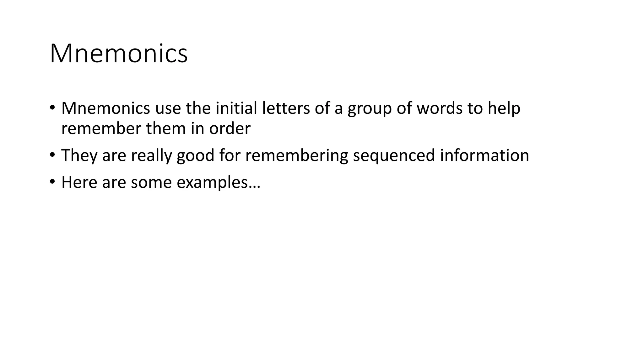 Mnemonics
• Mnemonics use the initial letters of a group of words to help
remember them in order
• They are really good for remembering sequenced information
• Here are some examples…
 